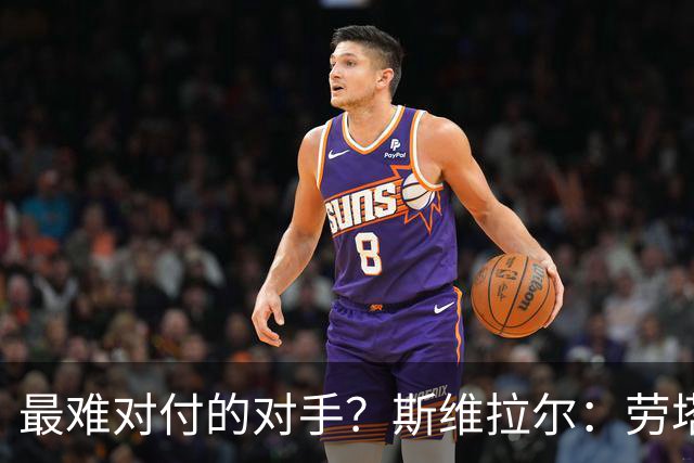 最难对付的对手？斯维拉尔：劳塔罗太难读懂了，图拉姆的速度太快